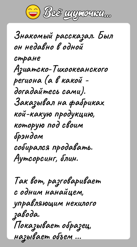 История: Знакомый рассказал. Был он недавно в одной странеАзиатско-Тихоокеанского региона (а в какой - догадайтесь сами).Заказывал на фабриках кой-какую продукцию, которую