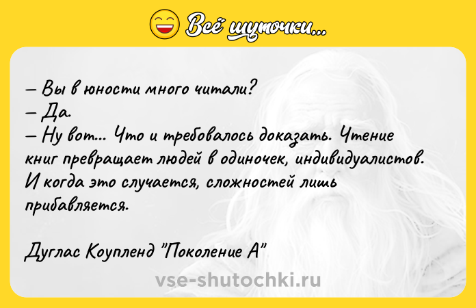 Цитата: Вы в юности много читали? Да. Ну вот... Что и требовалось доказать. Чтение книг превращает людей в одиночек, индивидуалистов. И когда это случается, сложностей лишь прибавляется.Дуглас Коупленд Поколение А