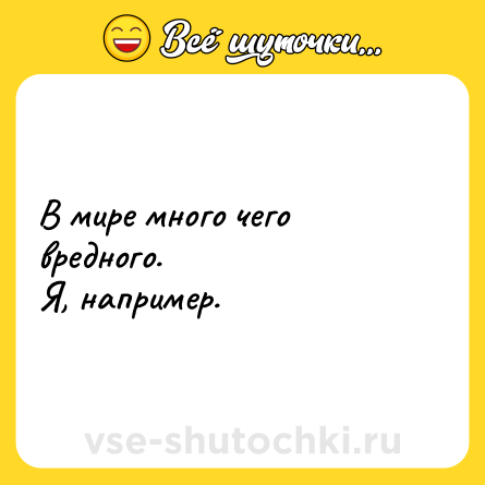 Шутка: В мире много чего вредного.<br>Я, например.
