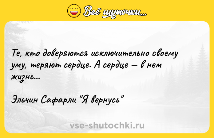Цитата: Те, кто доверяются исключительно своему уму, теряют сердце. А сердце в нем жизнь...Эльчин Сафарли Я вернусь