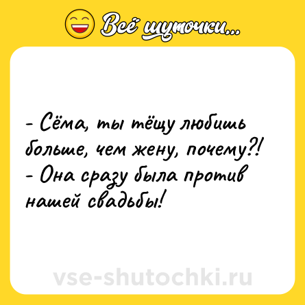 Шутка: - Сёма, ты тёщу любишь больше, чем жену, почему?!<br>- Она сразу была против нашей свадьбы!