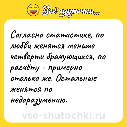 Шутка: Согласно статистике, по любви женятся меньше четверти брачующихся, по расчёту - примерно столько же. Остальные женятся по недоразумению.