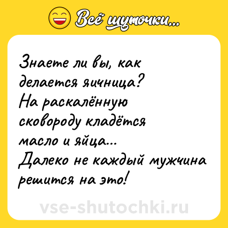 Шутка: Знаете ли вы, как делается яичница?<br>На раскалённую сковороду кладётся масло и яйца… <br>Далеко не каждый мужчина решится на это!
