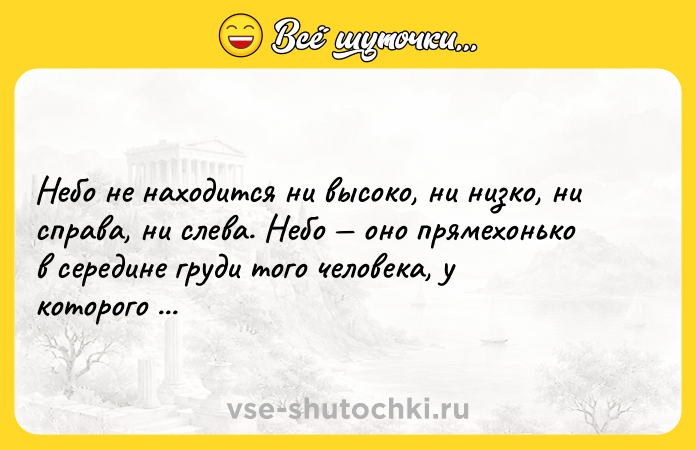 Цитата: Небо не находится ни высоко, ни низко, ни справа, ни слева. Небо оно прямехонько в середине груди того человека, у которого есть Вера. Сальвадор Дали