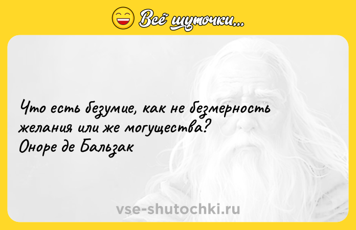 Цитата: Что есть безумие, как не безмерность желания или же могущества? Оноре де Бальзак
