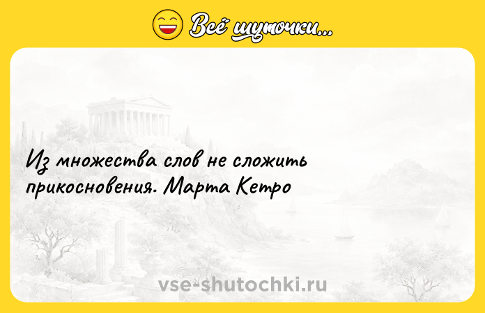 Цитата: Из множества слов не сложить прикосновения. Марта Кетро