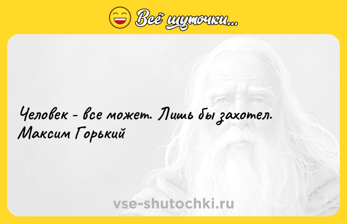 Цитата: Человек - все может. Лишь бы захотел. Максим Горький