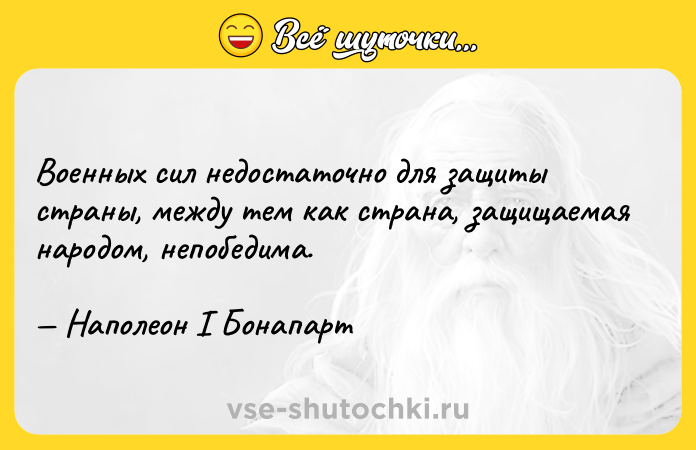 Цитата: Военных сил недостаточно для защиты страны, между тем как страна, защищаемая народом, непобедима. Наполеон I Бонапарт
