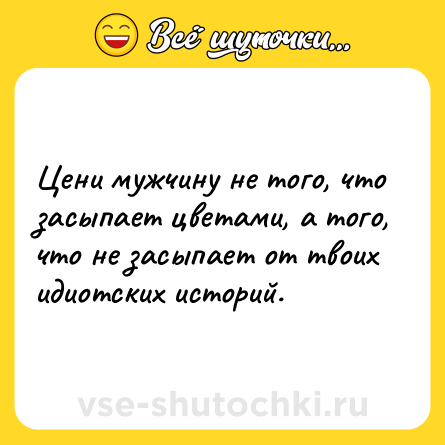 Шутка: Цени мужчину не того, что засыпает цветами, а того, что не засыпает от твоих идиотских историй.