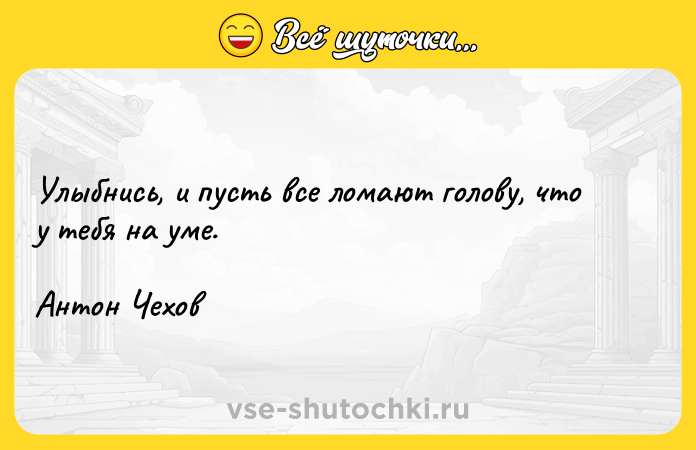 Цитата: Улыбнись, и пусть все ломают голову, что у тебя на уме. Антон Чехов