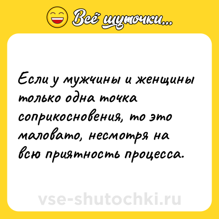 Шутка: Если у мужчины и женщины только одна точка соприкосновения, то это маловато, несмотря на всю приятность процесса.