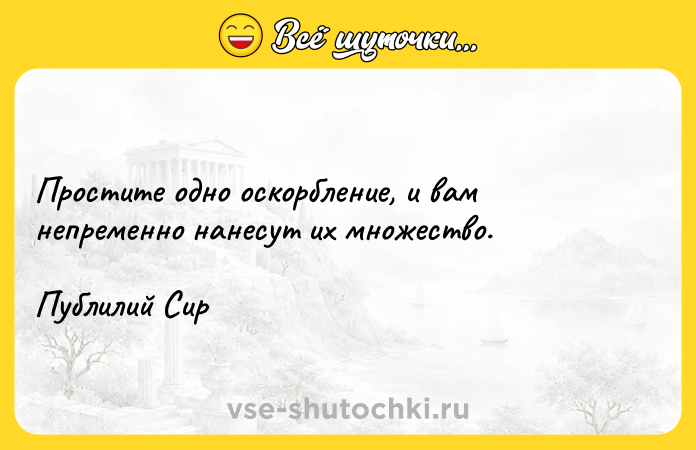 Цитата: Простите одно оскорбление, и вам непременно нанесут их множество.Публилий Сир
