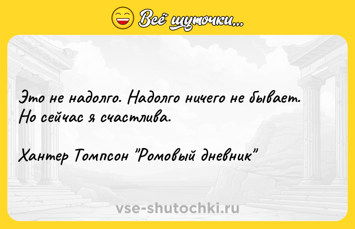 Цитата: Это не надолго. Надолго ничего не бывает. Но сейчас я счастлива.Хантер Томпсон Ромовый дневник