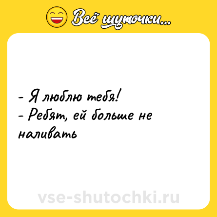Шутка: - Я люблю тебя!<br>- Ребят, ей больше не наливать