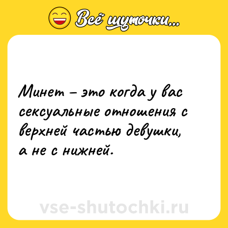 Шутка: Минет – это когда у вас сексуальные отношения с верхней частью девушки, а не с нижней.