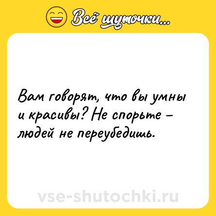 Шутка: Вам говорят, что вы умны и красивы? Не спорьте – людей не переубедишь.