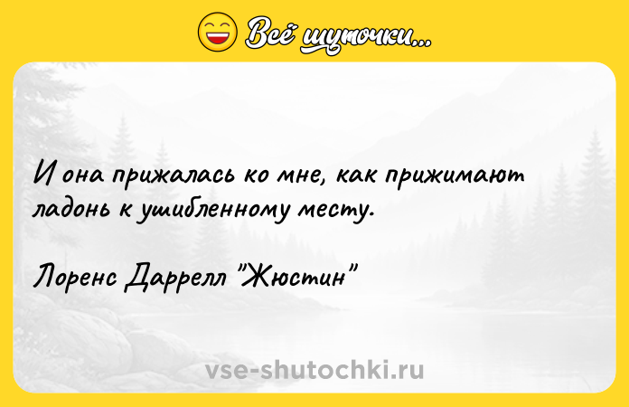 Цитата: И она прижалась ко мне, как прижимают ладонь к ушибленному месту.Лоренс Даррелл Жюстин