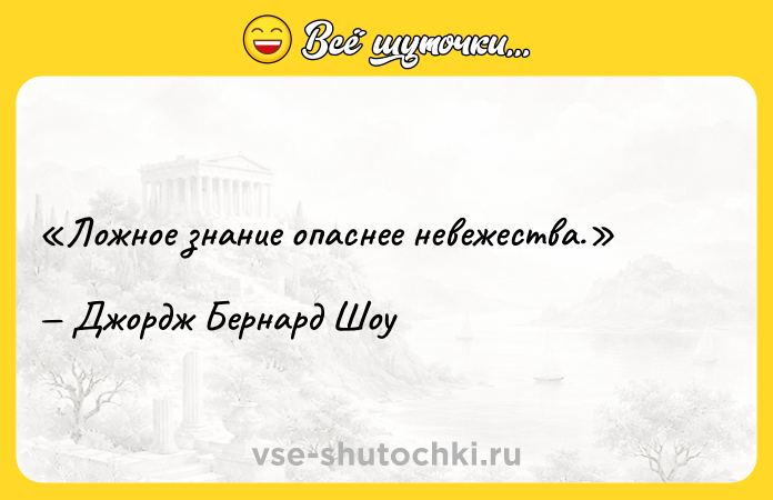 Цитата: Ложное знание опаснее невежества.Джордж Бернард Шоу
