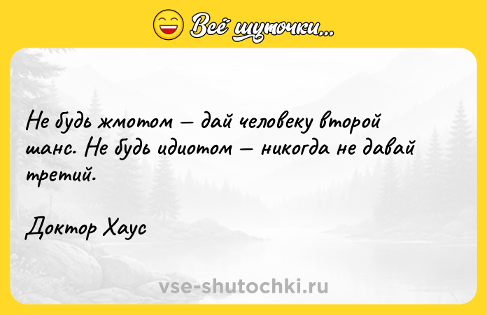 Цитата: Не будь жмотом дай человеку второй шанс. Не будь идиотом никогда не давай третий.Доктор Хаус