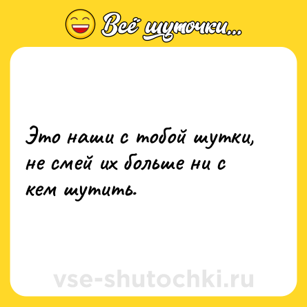 Шутка: Это наши с тобой шутки, не смей их больше ни с кем шутить.