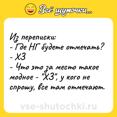 Шутка: Из переписки:<br>- Где НГ будете отмечать?<br>- ХЗ<br>- Что это за место такое модное - 