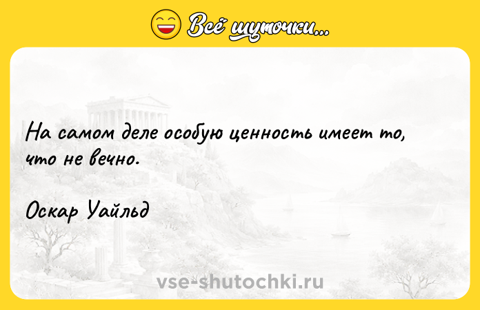 Цитата: На самом деле особую ценность имеет то, что не вечно.Оскар Уайльд