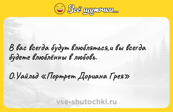 Цитата: В вас всегда будут влюбляться,и вы всегда будете влюблённы в любовь.О.Уайльд Портрет Дориана Грея