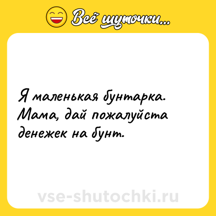 Шутка: Я маленькая бунтарка. Мама, дай пожалуйста денежек на бунт.