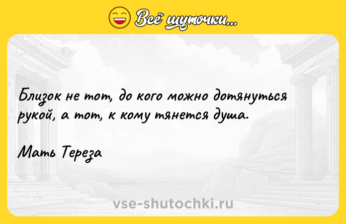 Цитата: Близок не тот, до кого можно дотянуться рукой, а тот, к кому тянется душа.Мать Тереза