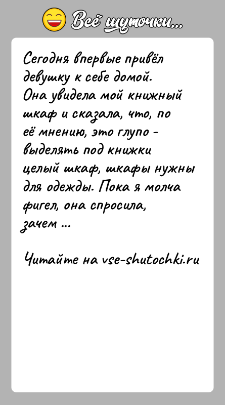 История: Сегодня впервые привёл девушку к себе домой. Она увидела мой книжный шкаф и сказала, что, по её мнению, это глупо