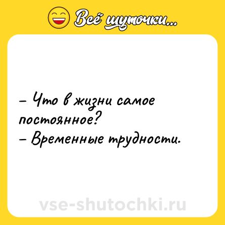 Шутка: – Что в жизни самое постоянное?<br>– Временные трудности.