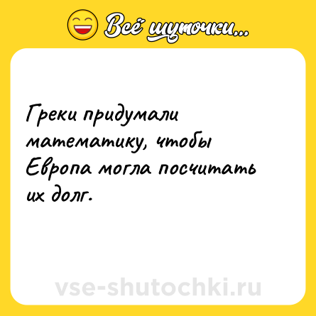 Шутка: Греки придумали математику, чтобы Европа могла посчитать их долг.<br>