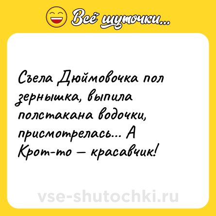 Шутка: Съела Дюймовочка пол зернышка, выпила полстакана водочки, присмотрелась… А Крот-то — красавчик!