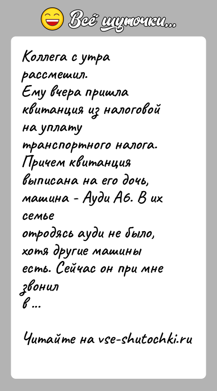 История: Коллега с утра рассмешил.Ему вчера пришла квитанция из налоговой на уплату транспортного налога.Причем квитанция выписана на его дочь, машина -