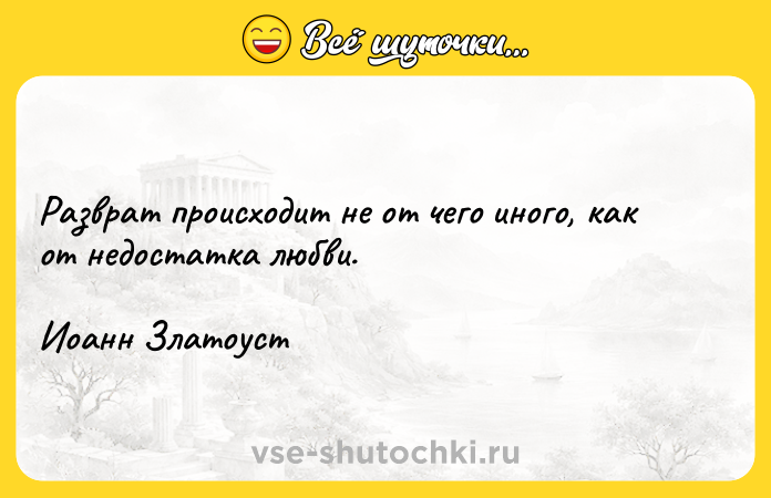 Цитата: Разврат происходит не от чего иного, как от недостатка любви.Иоанн Златоуст