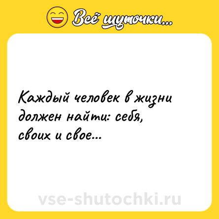 Шутка: Каждый человек в жизни должен найти: себя, своих и свое...