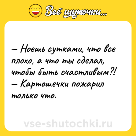 Шутка: — Ноешь сутками, что все плохо, а что ты сделал, чтобы быть счастливым?!<br>— Картошечки пожарил только что.