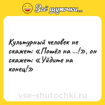 Шутка: Культурный человек не скажет: «Пошёл на …!», он скажет: «Уйдите на конец!»
