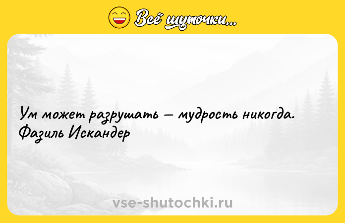 Цитата: Ум может разрушать мудрость никогда. Фазиль Искандер