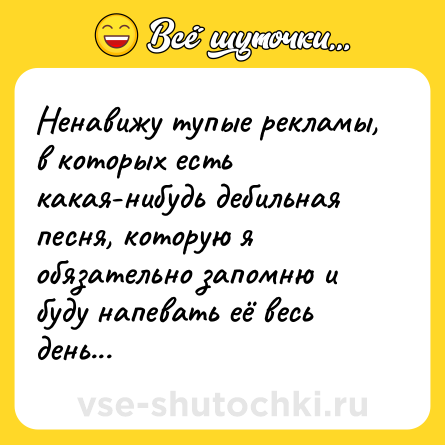 Шутка: Ненавижу тупые рекламы, в которых есть какая-нибудь дебильная песня, которую я обязательно запомню и буду напевать её весь день...