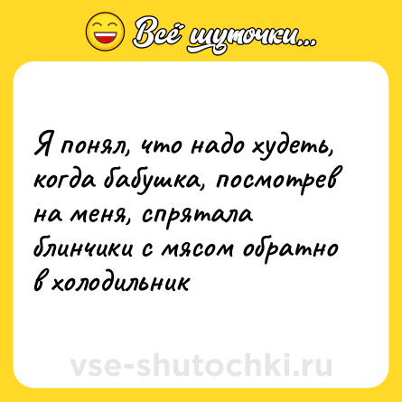 Шутка: Я понял, что надо худеть, когда бабушка, посмотрев на меня, спрятала блинчики с мясом обратно в холодильник