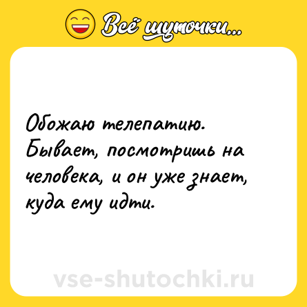 Шутка: Обожаю телепатию. Бывает, посмотришь на человека, и он уже знает, куда ему идти.