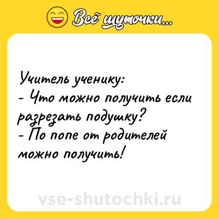 Шутка: Учитель ученику:<br>- Что можно получить если разрезать подушку?<br>- По попе от родителей можно получить!