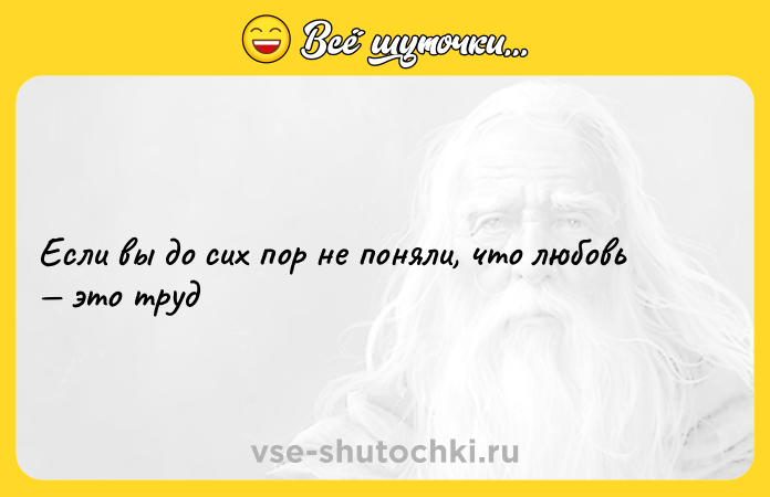 Цитата: Если вы до сих пор не поняли, что любовь это труд