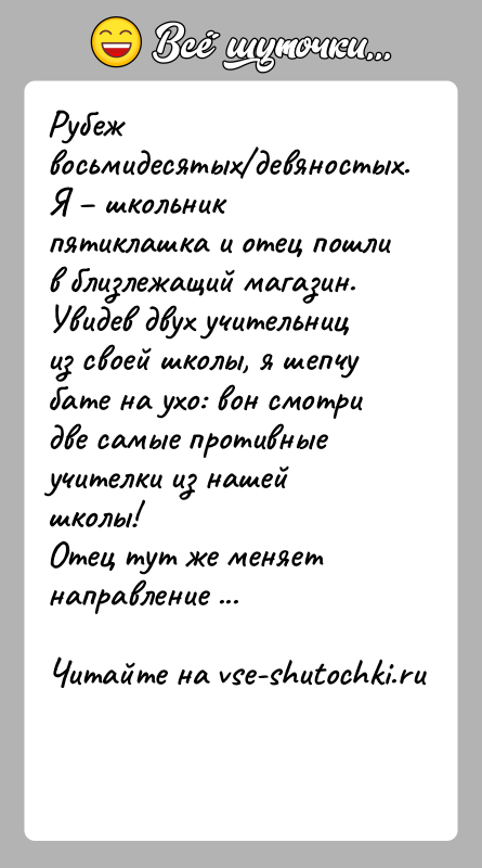 История: Рубеж восьмидесятых девяностых. Я школьник пятиклашка и отец пошли в близлежащий магазин. Увидев двух учительниц из своей школы, я