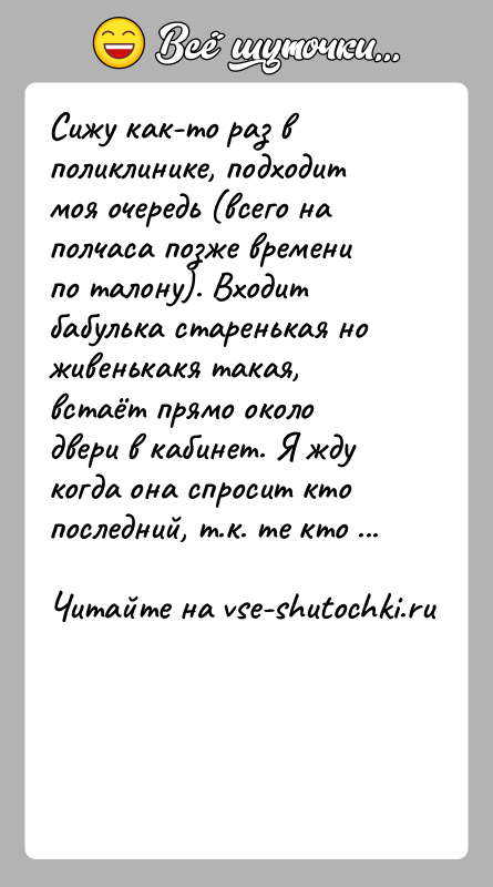 История: Сижу как-то раз в поликлинике, подходит моя очередь (всего на полчаса позже времени по талону). Входит бабулька старенькая но живенькакя