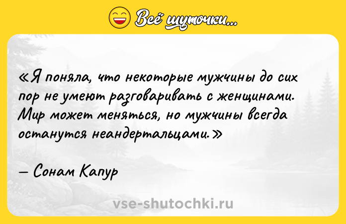 Цитата: Я поняла, что некоторые мужчины до сих пор не умеют разговаривать с женщинами. Мир может меняться, но мужчины всегда останутся неандертальцами.Сонам Капур