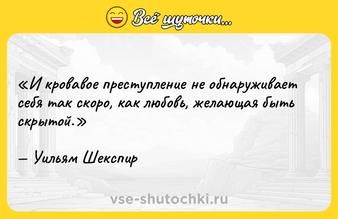 Цитата: И кровавое преступление не обнаруживает себя так скоро, как любовь, желающая быть скрытой.Уильям Шекспир