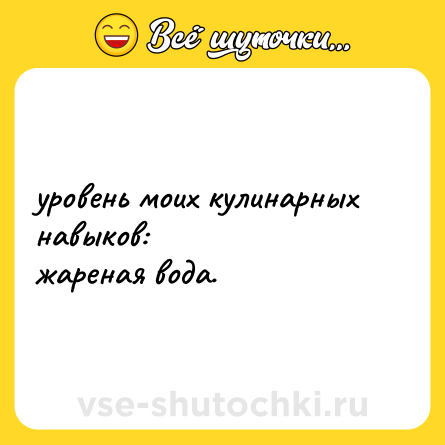 Шутка: уровень моих кулинарных навыков:  <br>жареная вода.