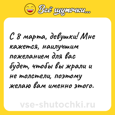 Шутка: С 8 марта, девушки! Мне кажется, наилучшим пожеланием для вас будет, чтобы вы жрали и не толстели, поэтому желаю вам именно этого.